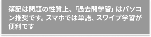 簿記は問題の性質上、「過去問学習」はパソコン推奨です。スマホでは単語、スワイプ学習が便利です